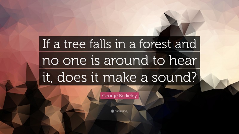 George Berkeley Quote: “If a tree falls in a forest and no one is around to hear it, does it make a sound?”