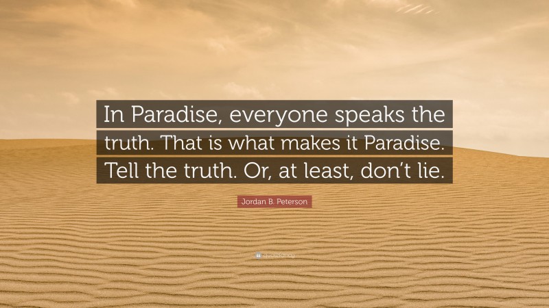 Jordan B. Peterson Quote: “In Paradise, everyone speaks the truth. That is what makes it Paradise. Tell the truth. Or, at least, don’t lie.”