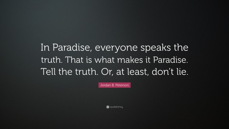 Jordan B. Peterson Quote: “In Paradise, everyone speaks the truth. That is what makes it Paradise. Tell the truth. Or, at least, don’t lie.”