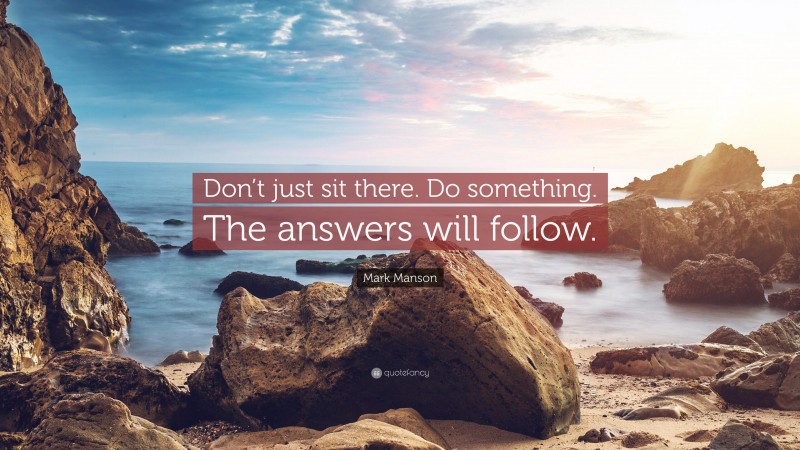 Mark Manson Quote: “Don’t just sit there. Do something. The answers will follow.”