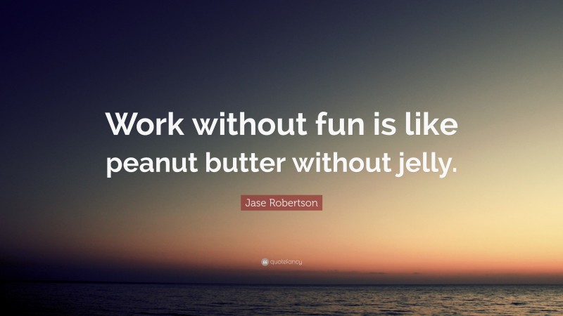 Jase Robertson Quote: “Work without fun is like peanut butter without jelly.”