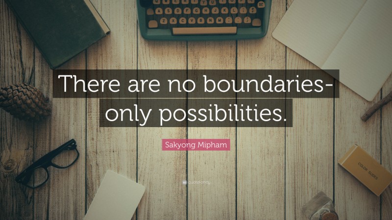 Sakyong Mipham Quote: “There are no boundaries-only possibilities.”