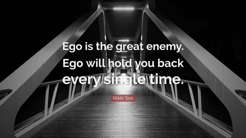 Nikki Sixx Quote: “Ego is the great enemy. Ego will hold you back every single time.”