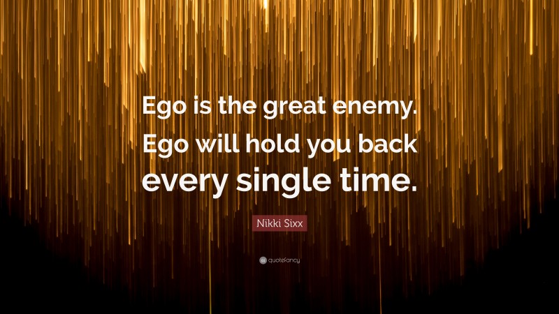 Nikki Sixx Quote: “Ego is the great enemy. Ego will hold you back every single time.”