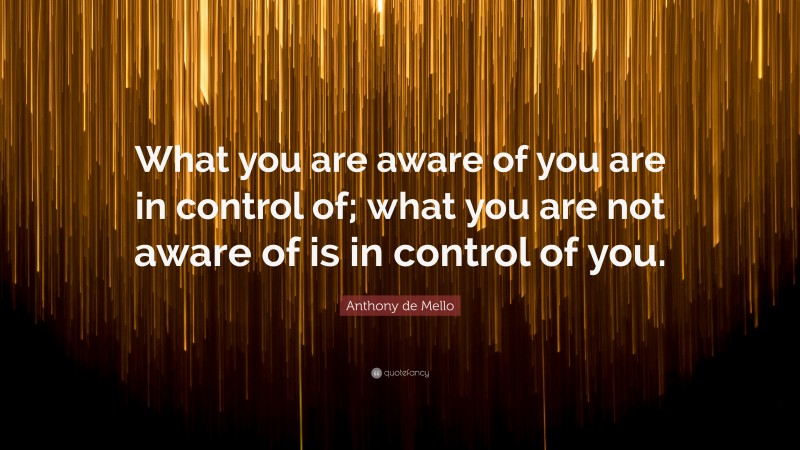 Anthony de Mello Quote: “What you are aware of you are in control of; what you are not aware of is in control of you.”