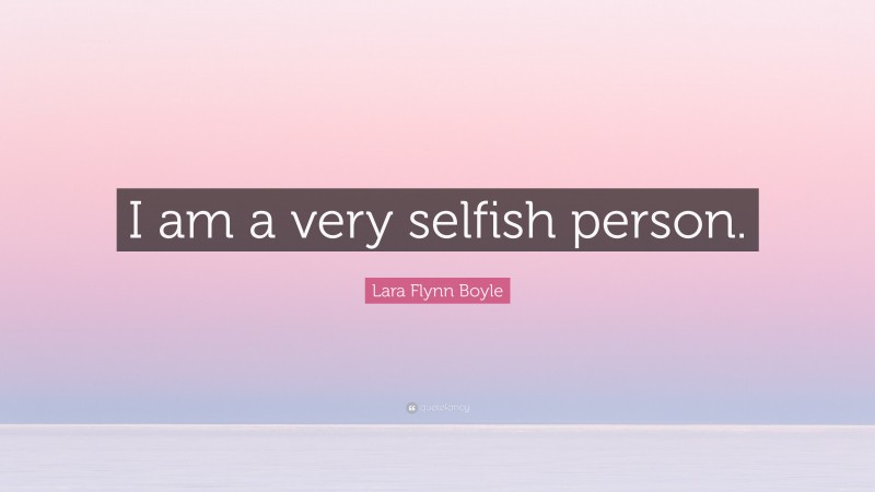 Lara Flynn Boyle Quote: “I am a very selfish person.”
