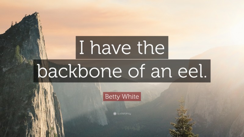 Betty White Quote: “I have the backbone of an eel.”
