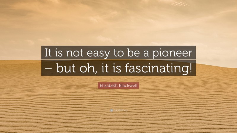 Elizabeth Blackwell Quote: “It is not easy to be a pioneer – but oh, it is fascinating!”