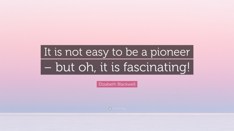 Elizabeth Blackwell Quote: “It is not easy to be a pioneer – but oh, it is fascinating!”