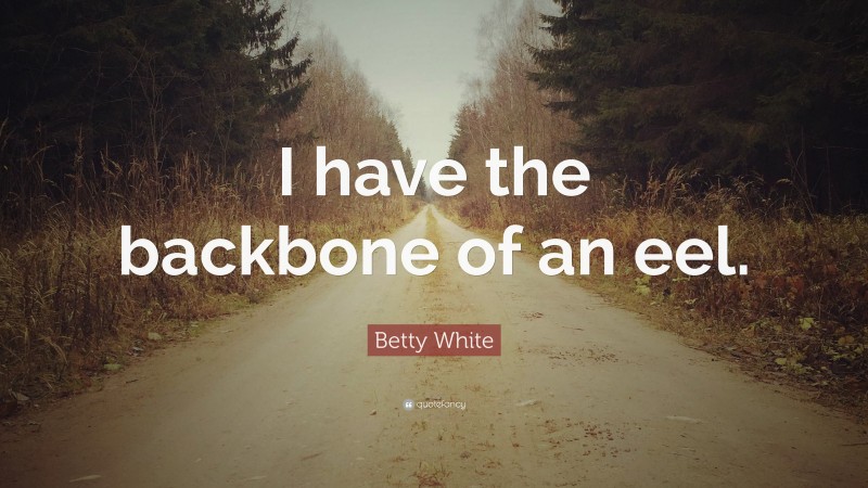 Betty White Quote: “I have the backbone of an eel.”