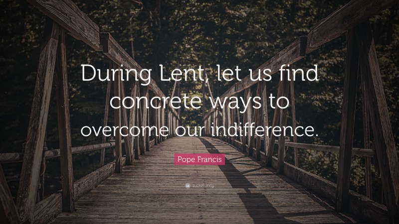 Pope Francis Quote: “During Lent, let us find concrete ways to overcome our indifference.”