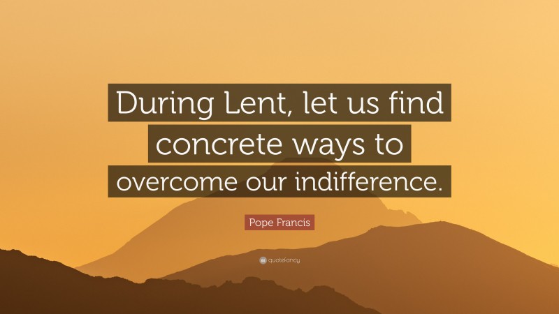 Pope Francis Quote: “During Lent, let us find concrete ways to overcome our indifference.”