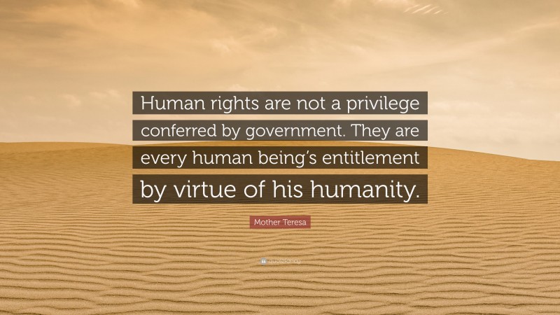 Mother Teresa Quote: “Human rights are not a privilege conferred by government. They are every human being’s entitlement by virtue of his humanity.”