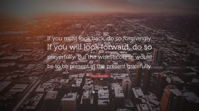 Maya Angelou Quote: “If you must look back, do so forgivingly. If you ...