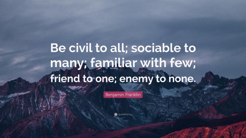 Benjamin Franklin Quote: “Be civil to all; sociable to many; familiar with few; friend to one; enemy to none.”