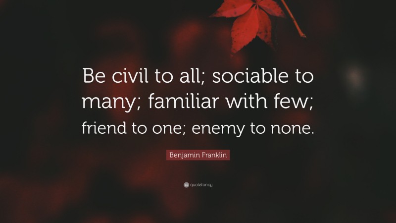 Benjamin Franklin Quote: “Be civil to all; sociable to many; familiar with few; friend to one; enemy to none.”