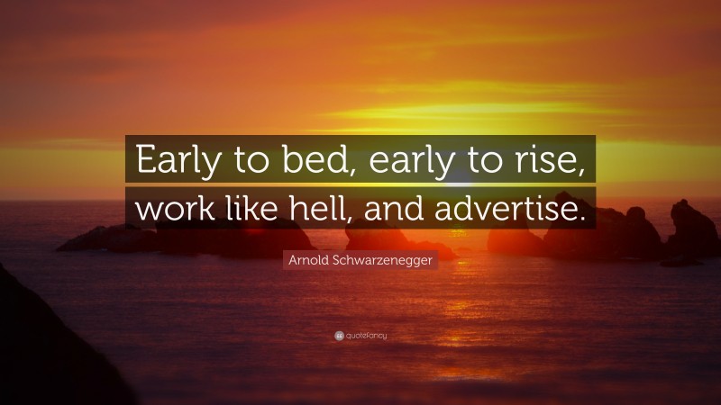 Arnold Schwarzenegger Quote: “Early to bed, early to rise, work like hell, and advertise.”