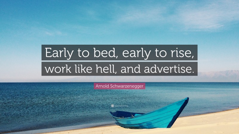 Arnold Schwarzenegger Quote: “Early to bed, early to rise, work like hell, and advertise.”