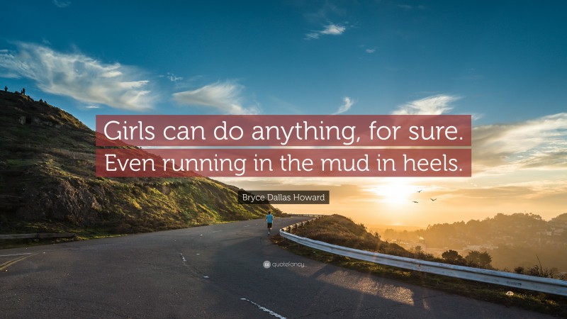 Bryce Dallas Howard Quote: “Girls can do anything, for sure. Even running in the mud in heels.”