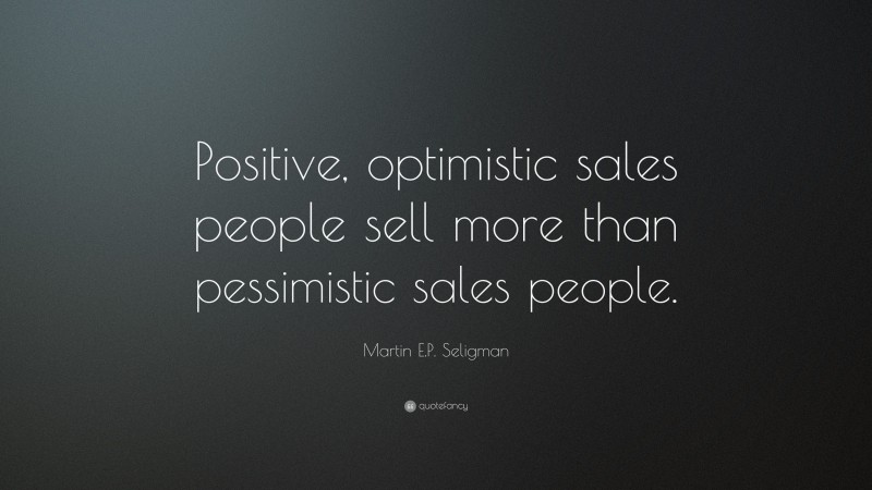 Martin E.P. Seligman Quote: “Positive, optimistic sales people sell more than pessimistic sales people.”