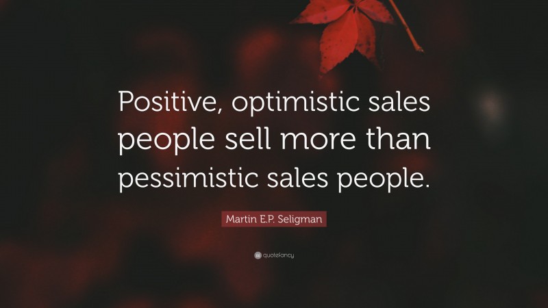 Martin E.P. Seligman Quote: “Positive, optimistic sales people sell more than pessimistic sales people.”