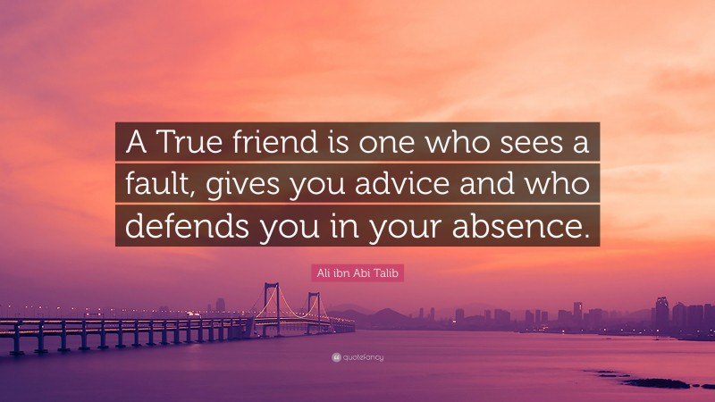 Ali ibn Abi Talib Quote: “A True friend is one who sees a fault, gives you advice and who defends you in your absence.”