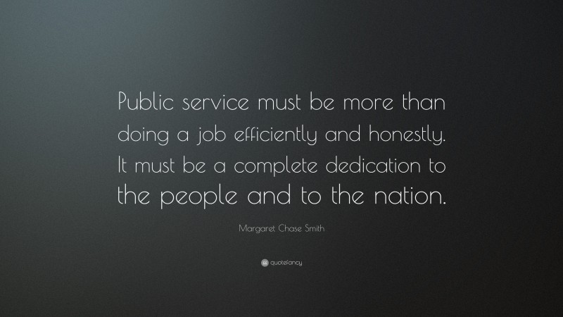 Margaret Chase Smith Quote: “Public service must be more than doing a job efficiently and honestly. It must be a complete dedication to the people and to the nation.”