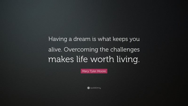 Mary Tyler Moore Quote: “Having a dream is what keeps you alive. Overcoming the challenges makes life worth living.”