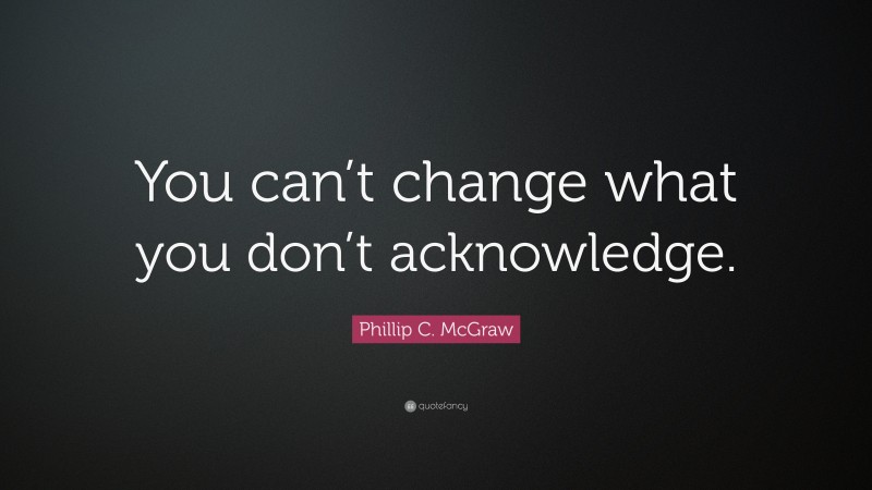 Phillip C. McGraw Quote: “You can’t change what you don’t acknowledge.”