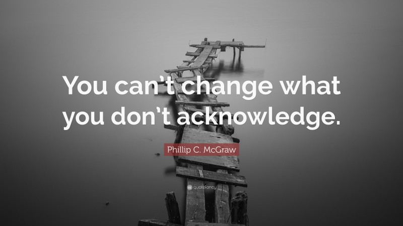 Phillip C. McGraw Quote: “You can’t change what you don’t acknowledge.”