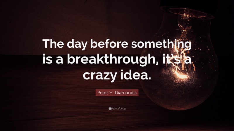 Peter H. Diamandis Quote: “The day before something is a breakthrough, it’s a crazy idea.”