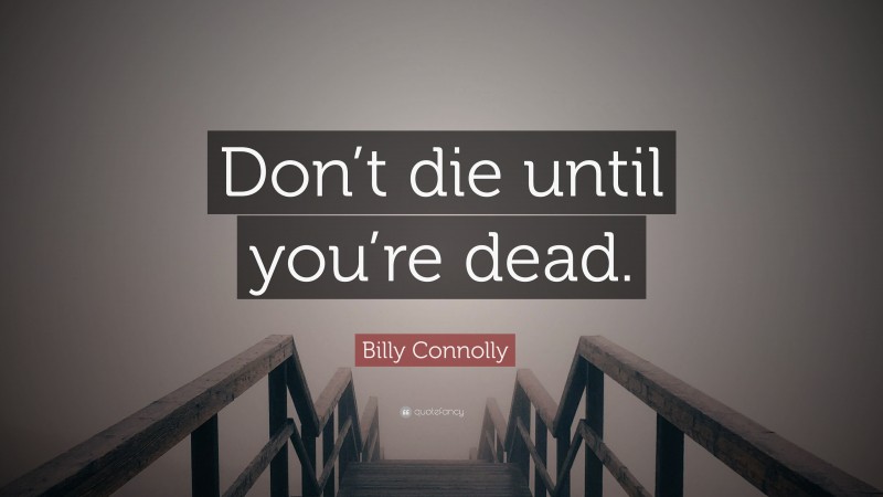 Billy Connolly Quote: “Don’t die until you’re dead.”
