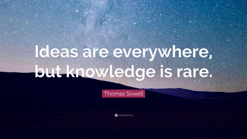 Thomas Sowell Quote: “Ideas are everywhere, but knowledge is rare.”