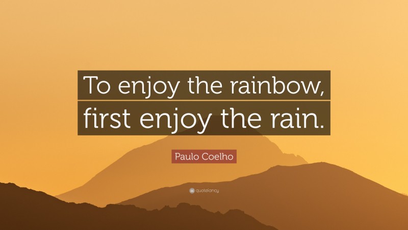 Paulo Coelho Quote: “To enjoy the rainbow, first enjoy the rain.”