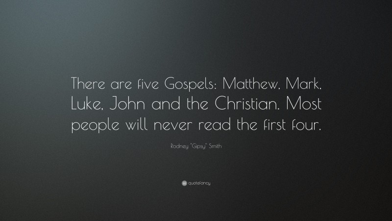 Rodney "Gipsy" Smith Quote: “There are five Gospels: Matthew, Mark, Luke, John and the Christian. Most people will never read the first four.”