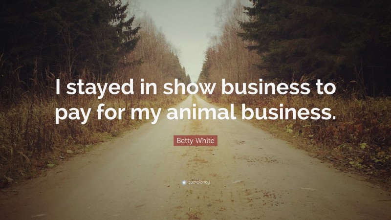 Betty White Quote: “I stayed in show business to pay for my animal business.”