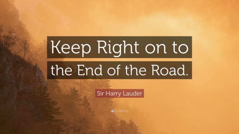 Sir Harry Lauder Quote: “Keep Right on to the End of the Road.”