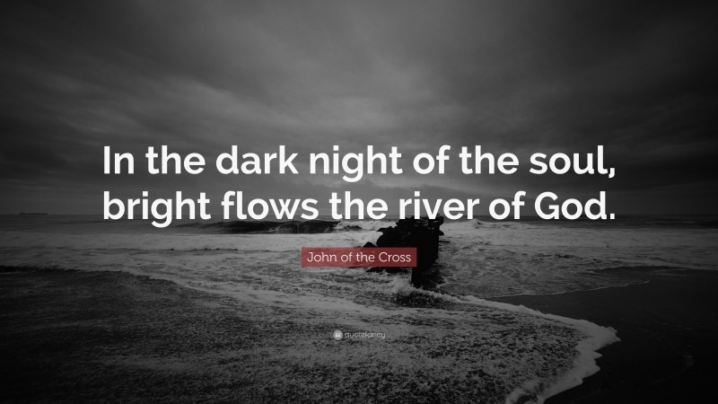 John of the Cross Quote: “In the dark night of the soul, bright flows the river of God.”
