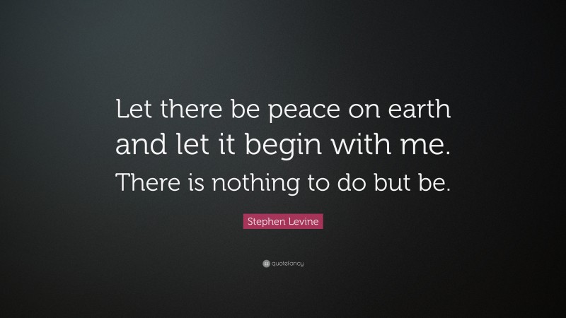 Stephen Levine Quote: “Let there be peace on earth and let it begin with me. There is nothing to do but be.”