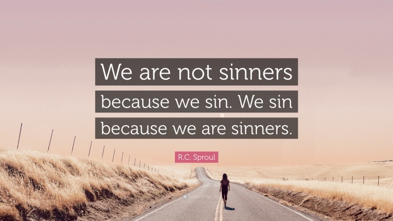 R.C. Sproul Quote: “We are not sinners because we sin. We sin because we are sinners.”