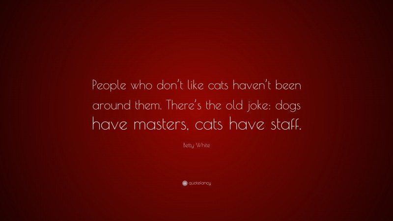Betty White Quote: “People who don’t like cats haven’t been around them. There’s the old joke: dogs have masters, cats have staff.”