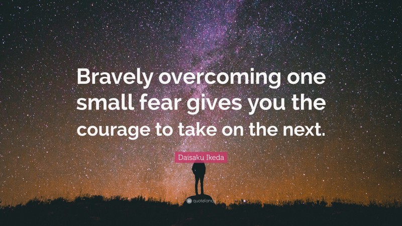 Daisaku Ikeda Quote: “Bravely overcoming one small fear gives you the courage to take on the next.”