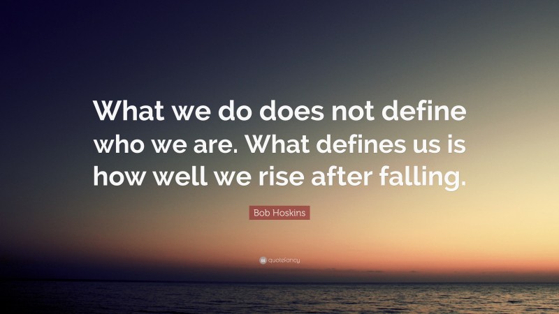 Bob Hoskins Quote: “What we do does not define who we are. What defines us is how well we rise after falling.”