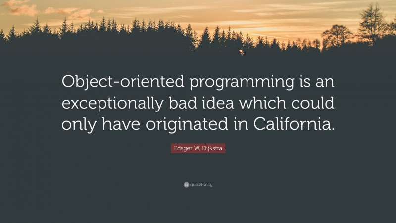 Edsger W. Dijkstra Quote: “Object-oriented programming is an exceptionally bad idea which could only have originated in California.”