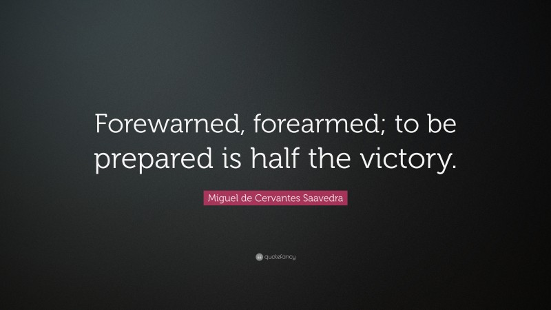 Miguel de Cervantes Saavedra Quote: “Forewarned, forearmed; to be prepared is half the victory.”