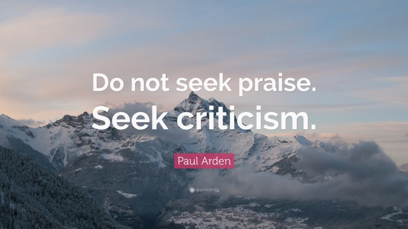 Paul Arden Quote: “Do not seek praise. Seek criticism.”