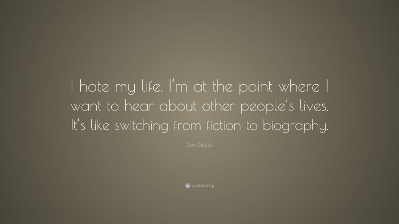 Don DeLillo Quote: “I hate my life. I’m at the point where I want to hear about other people’s lives. It’s like switching from fiction to biography.”