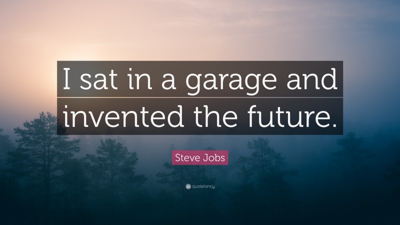 Steve Jobs Quote: “I sat in a garage and invented the future.”