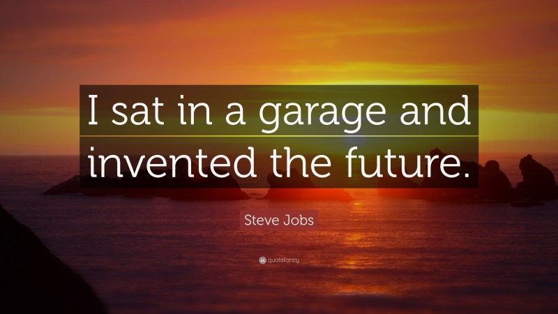 Steve Jobs Quote: “I sat in a garage and invented the future.”