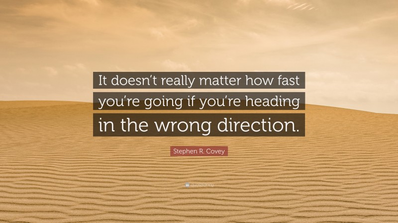 Stephen R. Covey Quote: “It doesn’t really matter how fast you’re going if you’re heading in the wrong direction.”